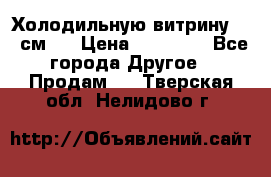 Холодильную витрину 130 см.  › Цена ­ 17 000 - Все города Другое » Продам   . Тверская обл.,Нелидово г.